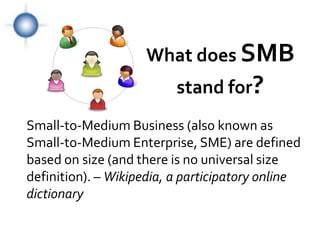 What does SMB
                                                     stand for?
        Small-to-Medium Business (also known as
        Small-to-Medium Enterprise, SME) are defined
        based on size (and there is no universal size
        definition). – Wikipedia, a participatory online
        dictionary

© Photographer: Geotrac | Agency: Dreamstime.com
 