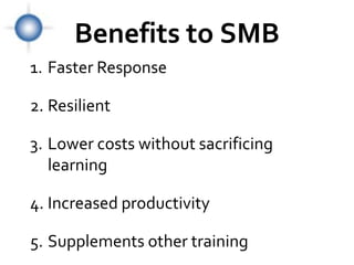 Benefits to SMB
1. Faster Response

2. Resilient

3. Lower costs without sacrificing
   learning

4. Increased productivity

5. Supplements other training
 