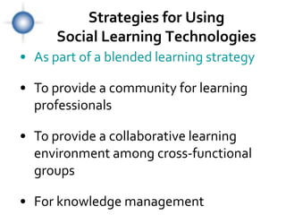 Strategies for Using
      Social Learning Technologies
• As part of a blended learning strategy

• To provide a community for learning
  professionals

• To provide a collaborative learning
  environment among cross-functional
  groups

• For knowledge management
 