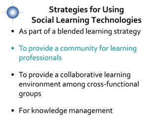 Strategies for Using
      Social Learning Technologies
• As part of a blended learning strategy

• To provide a community for learning
  professionals

• To provide a collaborative learning
  environment among cross-functional
  groups

• For knowledge management
 