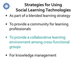 Strategies for Using
      Social Learning Technologies
• As part of a blended learning strategy

• To provide a community for learning
  professionals

• To provide a collaborative learning
  environment among cross-functional
  groups

• For knowledge management
 
