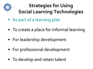 Strategies for Using
     Social Learning Technologies
• As part of a learning plan

• To create a place for informal learning

• For leadership development

• For professional development

• To develop and retain talent
 