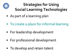 Strategies for Using
     Social Learning Technologies
• As part of a learning plan

• To create a place for informal learning

• For leadership development

• For professional development

• To develop and retain talent
 