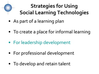 Strategies for Using
     Social Learning Technologies
• As part of a learning plan

• To create a place for informal learning

• For leadership development

• For professional development

• To develop and retain talent
 