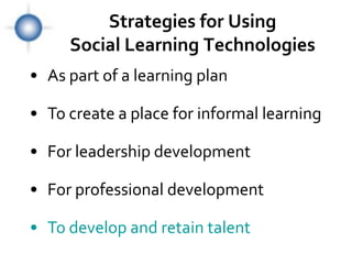 Strategies for Using
     Social Learning Technologies
• As part of a learning plan

• To create a place for informal learning

• For leadership development

• For professional development

• To develop and retain talent
 
