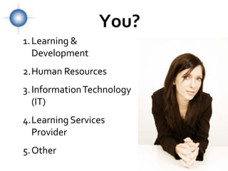 You?
1. Learning &
   Development
2.Human Resources
3. Information Technology
   (IT)
4.Learning Services
  Provider
5.Other
 