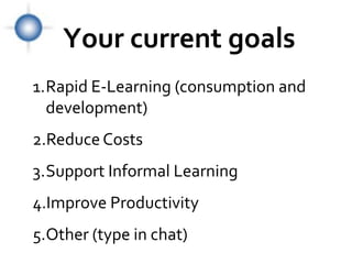 Your current goals
1.Rapid E-Learning (consumption and
  development)
2.Reduce Costs
3.Support Informal Learning
4.Improve Productivity
5.Other (type in chat)
 