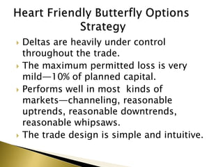    Deltas are heavily under control
    throughout the trade.
   The maximum permitted loss is very
    mild—10% of planned capital.
   Performs well in most kinds of
    markets—channeling, reasonable
    uptrends, reasonable downtrends,
    reasonable whipsaws.
   The trade design is simple and intuitive.
 