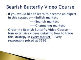    If you would like to learn to become an expert
    in this strategy---Bullish markets
                    ---Bearish markets
                    ---Channeling markets
   Order the Bearish Butterfly Video Course—
    four extensive videos detailing how to trade
    this strategy in every market --very
    reasonably priced at $595.
 