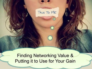 Finding Networking Value &
Putting it to Use for Your Gain
 