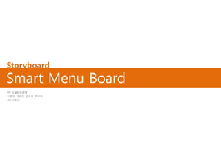Storyboard
Smart Menu Board
UX 컨설턴트과정
신철승, 안길찬, 임수정, 박송이
2012.06.21
 