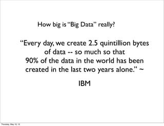 “Every day, we create 2.5 quintillion bytes
of data -- so much so that
90% of the data in the world has been
created in the last two years alone.” ~
IBM
How big is “Big Data” really?
Thursday, May 16, 13
 