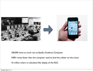 100,000 times as much ram as Apollo Guidance Computer
1000+ times faster than the computer used to land the orbiter on the moon
16 million colors vs calculator-like display of the AGC
Thursday, May 16, 13
 