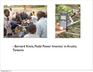 - Bernard Kiwia, Pedal Power Inventor in Arusha,
Tanzania
Thursday, May 16, 13
 