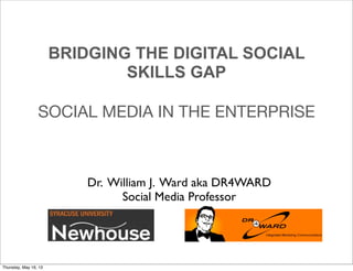 Dr. William J. Ward aka DR4WARD
Social Media Professor
BRIDGING THE DIGITAL SOCIAL
SKILLS GAP
SOCIAL MEDIA IN THE ENTERPRISE
Thursday, May 16, 13
 