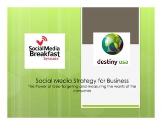 Social Media Strategy for Business
The Power of Geo-Targeting and measuring the wants of the
consumer
 