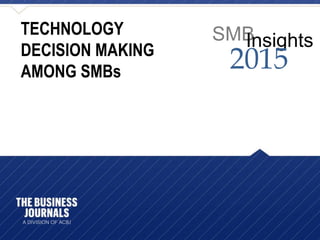 SMBInsights
2015
TECHNOLOGY
DECISION MAKING
AMONG SMBs
 