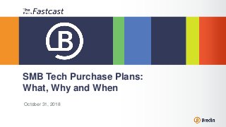 October 31, 2018
SMB Tech Purchase Plans:
What, Why and When
 
