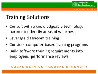 Training Solutions Consult with a knowledgeable technology partner to identify areas of weakness Leverage classroom training Consider computer-based training programs Build software training requirements into employees’ performance reviews 