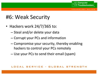 #6: Weak Security Hackers work 24/7/365 to: Steal and/or delete your data Corrupt your PCs and information Compromise your security, thereby enabling hackers to control your PCs remotely Use your PCs to send their email (spam) 