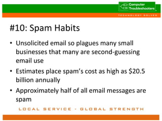 #10: Spam Habits Unsolicited email so plagues many small businesses that many are second-guessing email use Estimates place spam’s cost as high as $20.5 billion annually Approximately half of all email messages are spam 