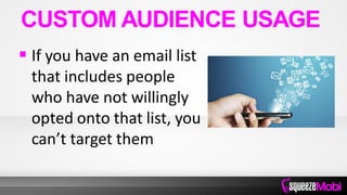  If you have an email list
that includes people
who have not willingly
opted onto that list, you
can’t target them
CUSTOM AUDIENCE USAGE
 
