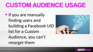  If you are manually
finding users and
building a Facebook UID
list for a Custom
Audience, you can’t
retarget them
CUSTOM AUDIENCE USAGE
 