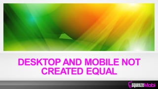 DESKTOP AND MOBILE NOT
CREATED EQUAL
 