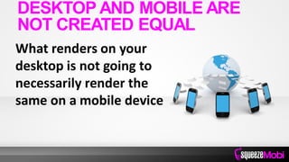 What renders on your
desktop is not going to
necessarily render the
same on a mobile device
DESKTOP AND MOBILE ARE
NOT CREATED EQUAL
 