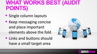  Single column layouts
 Keep messaging concise
and place important
elements above the fold
 Links and buttons should
have a small target area
WHAT WORKS BEST (AUDIT
POINTS)
 