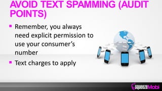  Remember, you always
need explicit permission to
use your consumer’s
number
 Text charges to apply
AVOID TEXT SPAMMING (AUDIT
POINTS)
 