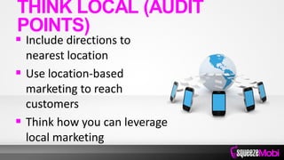  Include directions to
nearest location
 Use location-based
marketing to reach
customers
 Think how you can leverage
local marketing
THINK LOCAL (AUDIT
POINTS)
 