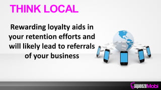Rewarding loyalty aids in
your retention efforts and
will likely lead to referrals
of your business
THINK LOCAL
 