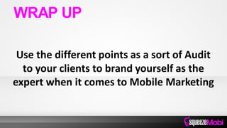 Use the different points as a sort of Audit
to your clients to brand yourself as the
expert when it comes to Mobile Marketing
WRAP UP
 