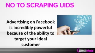 Advertising on Facebook
is incredibly powerful
because of the ability to
target your ideal
customer
NO TO SCRAPING UIDS
 