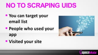  You can target your
email list
 People who used your
app
 Visited your site
NO TO SCRAPING UIDS
 