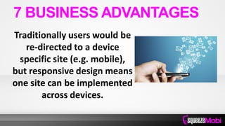 Traditionally users would be
re-directed to a device
specific site (e.g. mobile),
but responsive design means
one site can be implemented
across devices.
7 BUSINESS ADVANTAGES
 