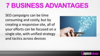 SEO campaigns can be time
consuming and costly, but by
creating a responsive site, all of
your efforts can be focused on a
single site, with unified strategy
and tactics across devices
7 BUSINESS ADVANTAGES
 