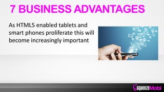 As HTML5 enabled tablets and
smart phones proliferate this will
become increasingly important
7 BUSINESS ADVANTAGES
 