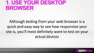 Although testing from your web browser is a
quick and easy way to see how responsive your
site is, you’ll most definitely want to test on your
actual devices
1. USE YOUR DESKTOP
BROWSER
 