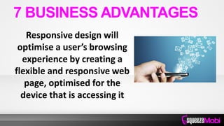 Responsive design will
optimise a user’s browsing
experience by creating a
flexible and responsive web
page, optimised for the
device that is accessing it
7 BUSINESS ADVANTAGES
 