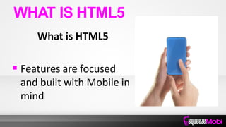 What is HTML5
 Features are focused
and built with Mobile in
mind
WHAT IS HTML5
 