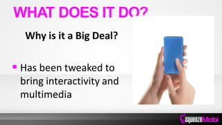 Why is it a Big Deal?
 Has been tweaked to
bring interactivity and
multimedia
WHAT DOES IT DO?
 