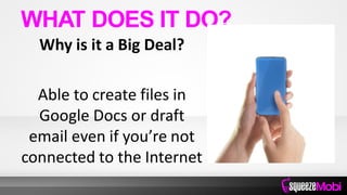 Why is it a Big Deal?
Able to create files in
Google Docs or draft
email even if you’re not
connected to the Internet
WHAT DOES IT DO?
 