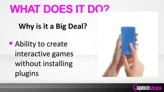 Why is it a Big Deal?
 Ability to create
interactive games
without installing
plugins
WHAT DOES IT DO?
 