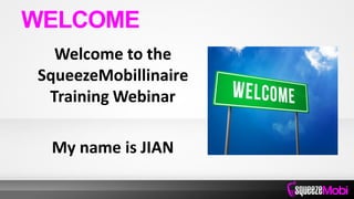 Welcome to the
SqueezeMobillinaire
Training Webinar
My name is JIAN
WELCOME
 