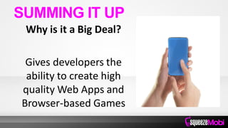 Why is it a Big Deal?
Gives developers the
ability to create high
quality Web Apps and
Browser-based Games
SUMMING IT UP
 