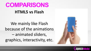 HTML5 vs Flash
We mainly like Flash
because of the animations
– animated sliders,
graphics, interactivity, etc.
COMPARISONS
 