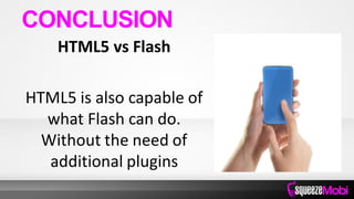 HTML5 vs Flash
HTML5 is also capable of
what Flash can do.
Without the need of
additional plugins
CONCLUSION
 