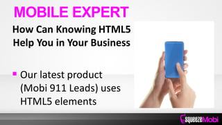How Can Knowing HTML5
Help You in Your Business
 Our latest product
(Mobi 911 Leads) uses
HTML5 elements
MOBILE EXPERT
 